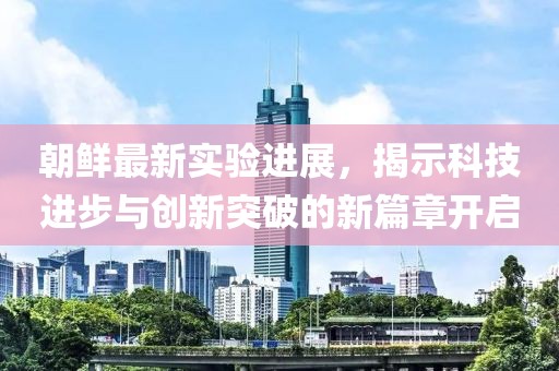 朝鮮最新實(shí)驗(yàn)進(jìn)展，揭示科技進(jìn)步與創(chuàng)新突破的新篇章開(kāi)啟