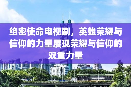 絕密使命電視劇，英雄榮耀與信仰的力量展現(xiàn)榮耀與信仰的雙重力量