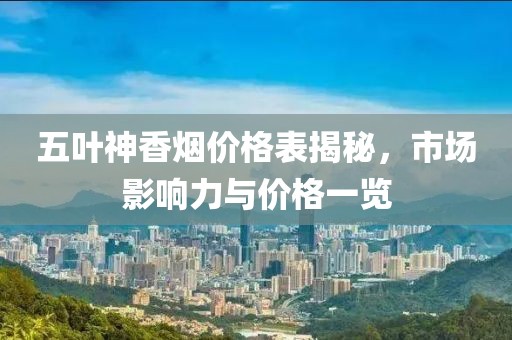 五葉神香煙價(jià)格表揭秘，市場影響力與價(jià)格一覽