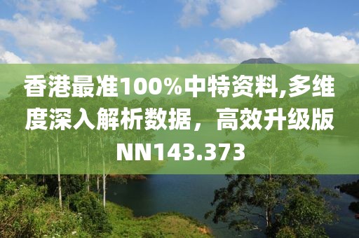 香港最準(zhǔn)100%中特資料,多維度深入解析數(shù)據(jù)，高效升級版NN143.373