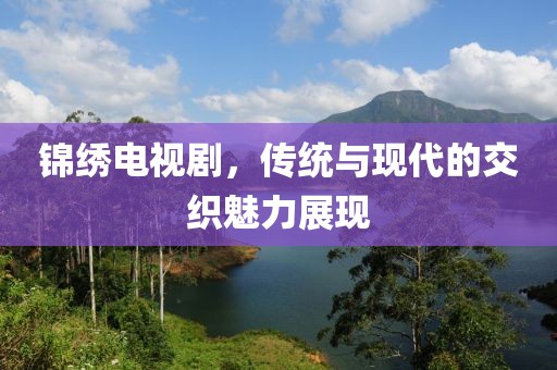 錦繡電視劇，傳統(tǒng)與現(xiàn)代的交織魅力展現(xiàn)