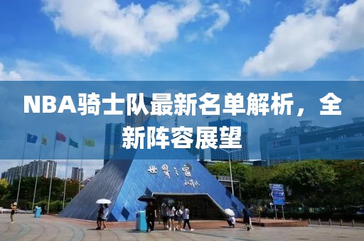 NBA騎士隊(duì)最新名單解析，全新陣容展望