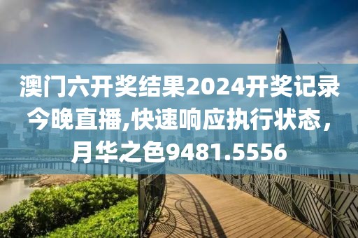 澳門六開獎結(jié)果2024開獎記錄今晚直播,快速響應執(zhí)行狀態(tài)，月華之色9481.5556