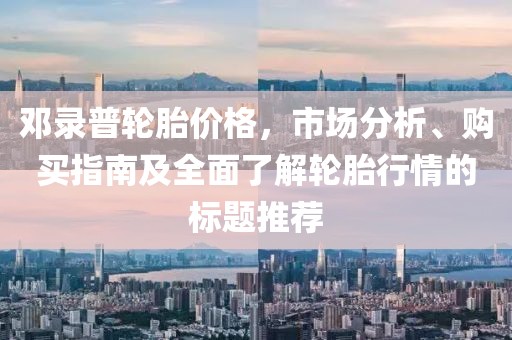 鄧錄普輪胎價格，市場分析、購買指南及全面了解輪胎行情的標題推薦
