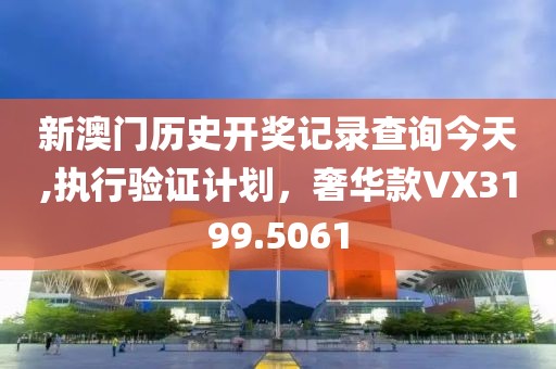 新澳門歷史開獎記錄查詢今天,執(zhí)行驗證計劃，奢華款VX3199.5061