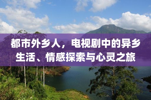 都市外鄉(xiāng)人，電視劇中的異鄉(xiāng)生活、情感探索與心靈之旅
