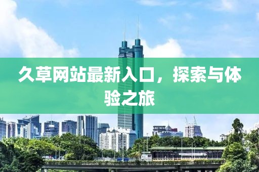 久草網(wǎng)站最新入口，探索與體驗之旅