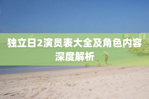 獨立日2演員表大全及角色內(nèi)容深度解析