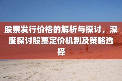 股票發(fā)行價格的解析與探討，深度探討股票定價機制及策略選擇
