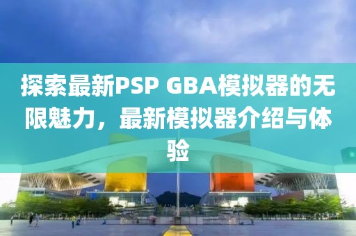 探索最新PSP GBA模擬器的無限魅力，最新模擬器介紹與體驗