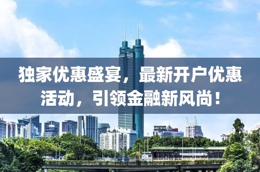 獨家優(yōu)惠盛宴，最新開戶優(yōu)惠活動，引領金融新風尚！