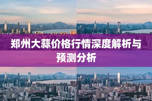 鄭州大蒜價(jià)格行情深度解析與預(yù)測分析