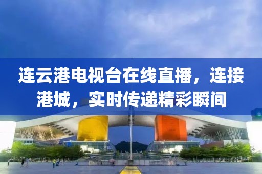 連云港電視臺在線直播，連接港城，實(shí)時(shí)傳遞精彩瞬間