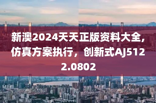 新澳2024天天正版資料大全,仿真方案執(zhí)行，創(chuàng)新式AJ5122.0802