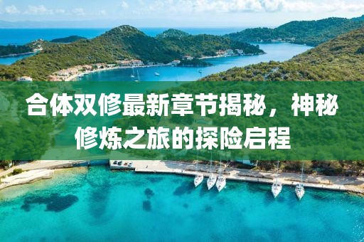合體雙修最新章節(jié)揭秘，神秘修煉之旅的探險(xiǎn)啟程