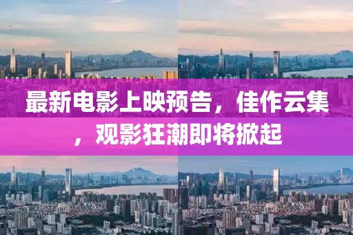 最新電影上映預(yù)告，佳作云集，觀影狂潮即將掀起