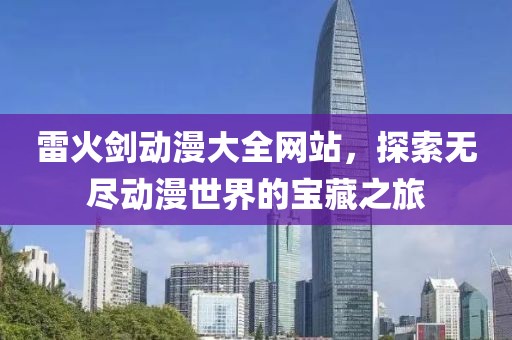 雷火劍動漫大全網(wǎng)站，探索無盡動漫世界的寶藏之旅
