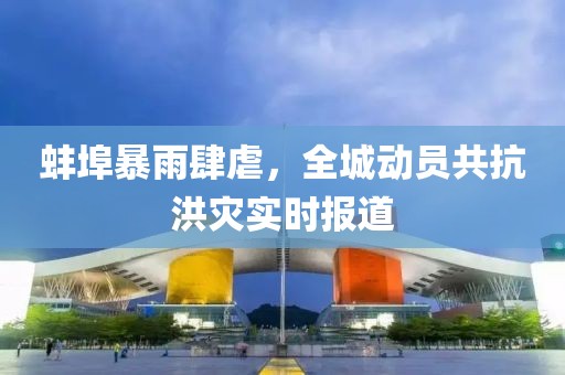 蚌埠暴雨肆虐，全城動(dòng)員共抗洪災(zāi)實(shí)時(shí)報(bào)道