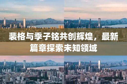裴格與季子銘共創(chuàng)輝煌，最新篇章探索未知領(lǐng)域