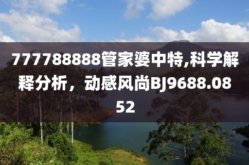 777788888管家婆中特,科學解釋分析，動感風尚BJ9688.0852