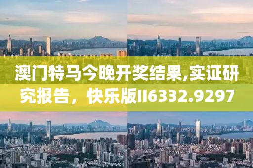 澳門特馬今晚開獎(jiǎng)結(jié)果,實(shí)證研究報(bào)告，快樂版II6332.9297