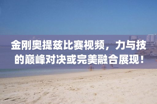 金剛奧提茲比賽視頻，力與技的巔峰對(duì)決或完美融合展現(xiàn)！
