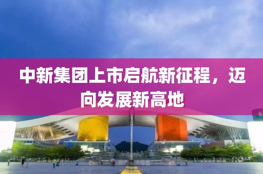 中新集團上市啟航新征程，邁向發(fā)展新高地