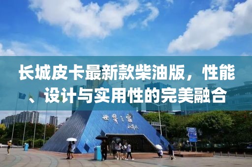 長城皮卡最新款柴油版，性能、設(shè)計(jì)與實(shí)用性的完美融合