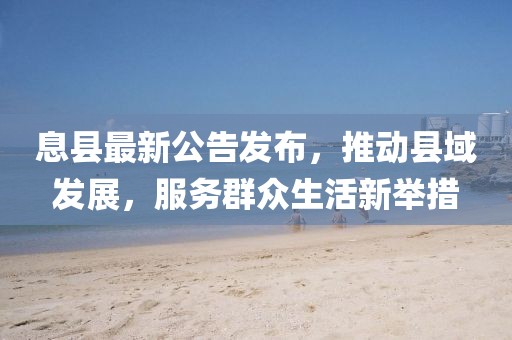 息縣最新公告發(fā)布，推動縣域發(fā)展，服務群眾生活新舉措
