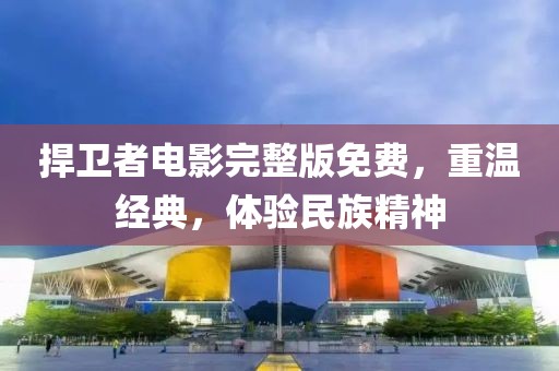 捍衛(wèi)者電影完整版免費(fèi)，重溫經(jīng)典，體驗(yàn)民族精神