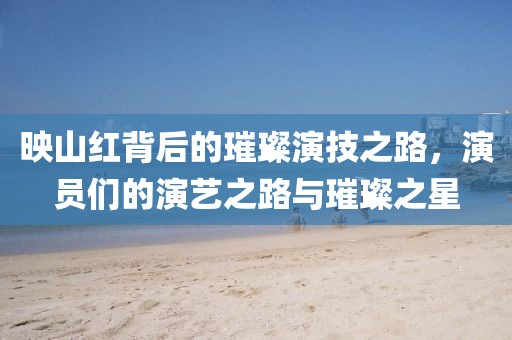 映山紅背后的璀璨演技之路，演員們的演藝之路與璀璨之星
