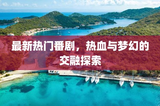 最新熱門番劇，熱血與夢幻的交融探索