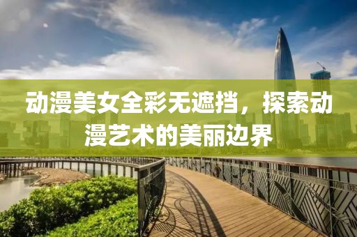 動漫美女全彩無遮擋，探索動漫藝術(shù)的美麗邊界
