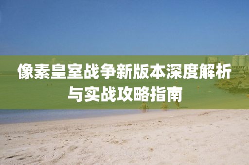 像素皇室戰(zhàn)爭新版本深度解析與實戰(zhàn)攻略指南