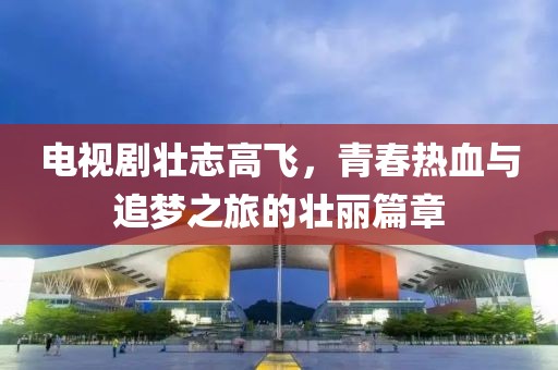 電視劇壯志高飛，青春熱血與追夢(mèng)之旅的壯麗篇章