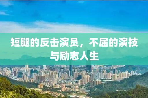 短腿的反擊演員，不屈的演技與勵(lì)志人生