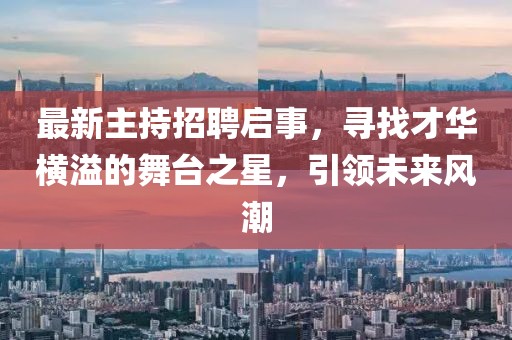 最新主持招聘啟事，尋找才華橫溢的舞臺(tái)之星，引領(lǐng)未來風(fēng)潮