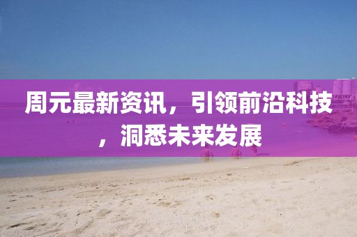 周元最新資訊，引領(lǐng)前沿科技，洞悉未來(lái)發(fā)展