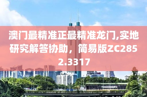 澳門最精準(zhǔn)正最精準(zhǔn)龍門,實(shí)地研究解答協(xié)助，簡易版ZC2852.3317