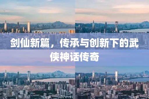 劍仙新篇，傳承與創(chuàng)新下的武俠神話傳奇