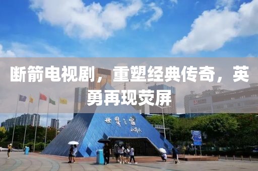 斷箭電視劇，重塑經(jīng)典傳奇，英勇再現(xiàn)熒屏