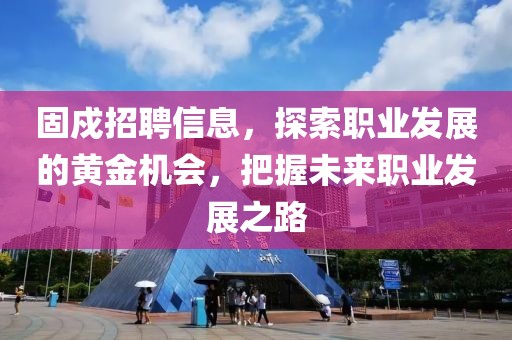 固戍招聘信息，探索職業(yè)發(fā)展的黃金機(jī)會(huì)，把握未來(lái)職業(yè)發(fā)展之路
