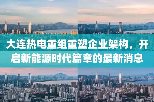 大連熱電重組重塑企業(yè)架構，開啟新能源時代篇章的最新消息
