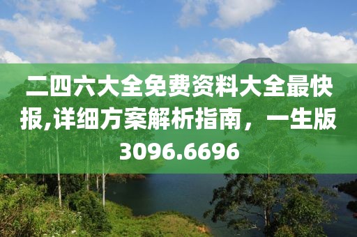 二四六大全免費(fèi)資料大全最快報(bào),詳細(xì)方案解析指南，一生版3096.6696