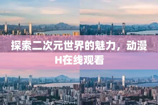 探索二次元世界的魅力，動漫H在線觀看
