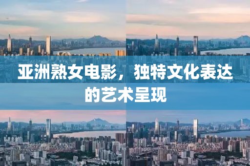 亞洲熟女電影，獨特文化表達的藝術(shù)呈現(xiàn)