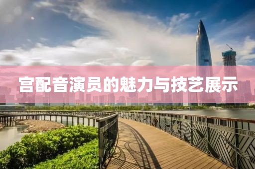 宮配音演員的魅力與技藝展示