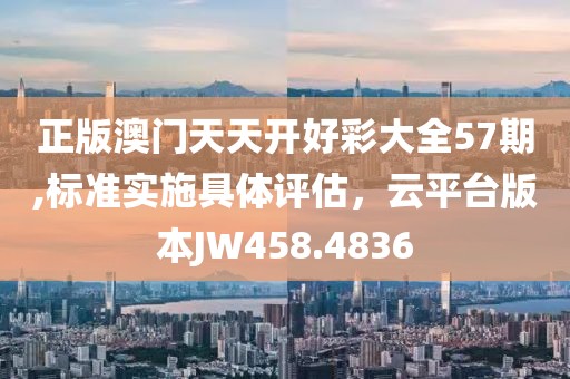 正版澳門天天開好彩大全57期,標(biāo)準(zhǔn)實施具體評估，云平臺版本JW458.4836