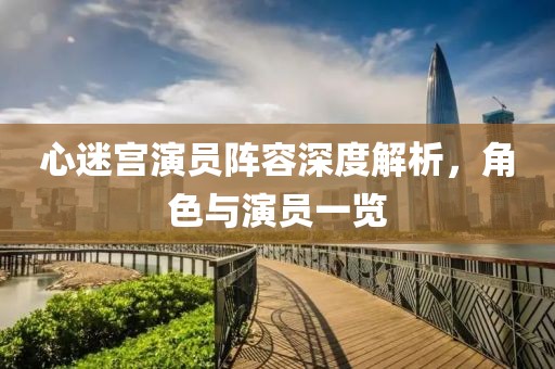 心迷宮演員陣容深度解析，角色與演員一覽