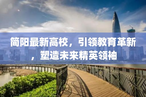 簡(jiǎn)陽(yáng)最新高校，引領(lǐng)教育革新，塑造未來精英領(lǐng)袖